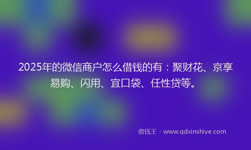 2025年的微信商户怎么借钱的有：聚财花、京享易购、闪用、宜口袋、任性贷等。