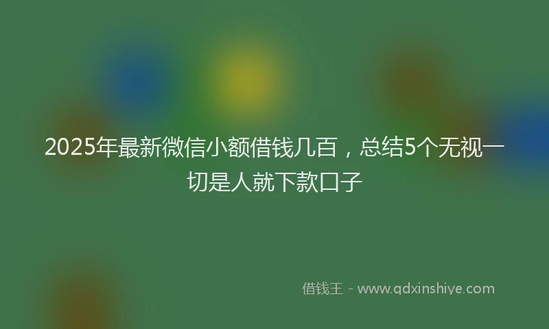 2025年最新微信小额借钱几百，总结5个无视一切是人就下款口子