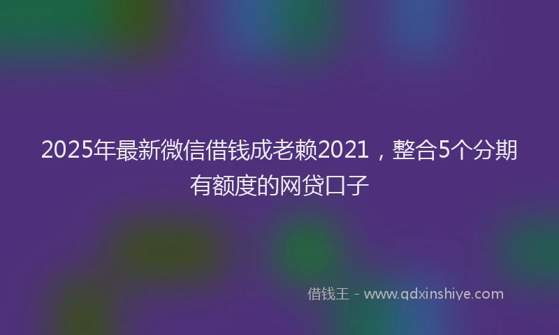 2025年最新微信借钱成老赖2021，整合5个分期有额度的网贷口子
