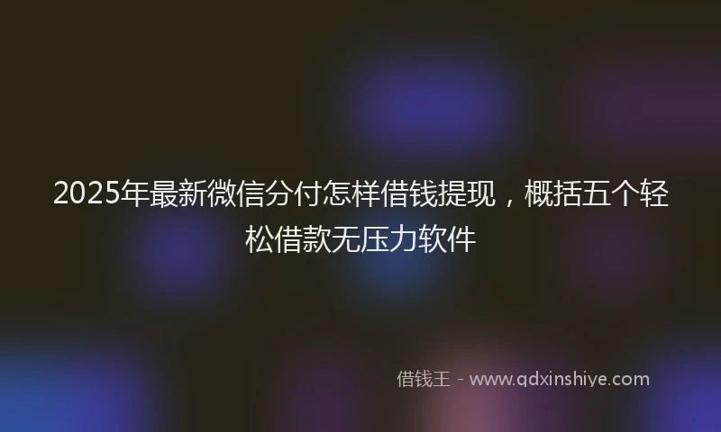 2025年最新微信分付怎样借钱提现，概括五个轻松借款无压力软件