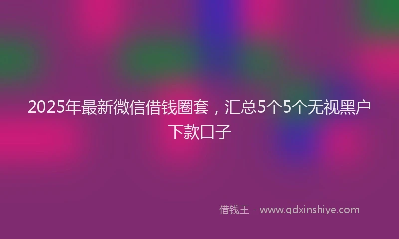 2025年最新微信借钱圈套，汇总5个5个无视黑户下款口子