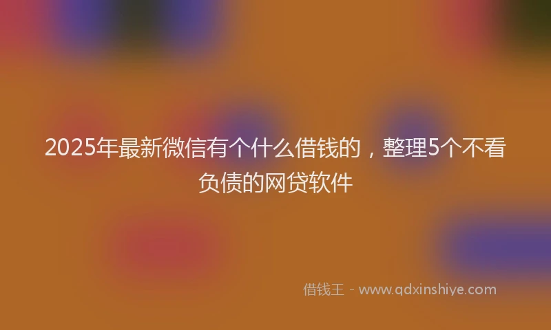2025年最新微信有个什么借钱的，整理5个不看负债的网贷软件