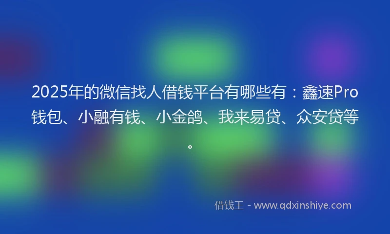 2025年的微信找人借钱平台有哪些有：鑫速Pro钱包、小融有钱、小金鸽、我来易贷、众安贷等。