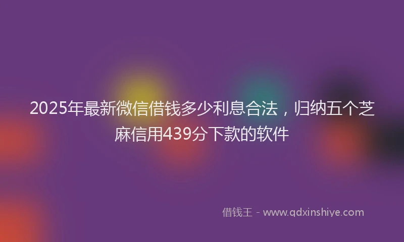 2025年最新微信借钱多少利息合法，归纳五个芝麻信用439分下款的软件