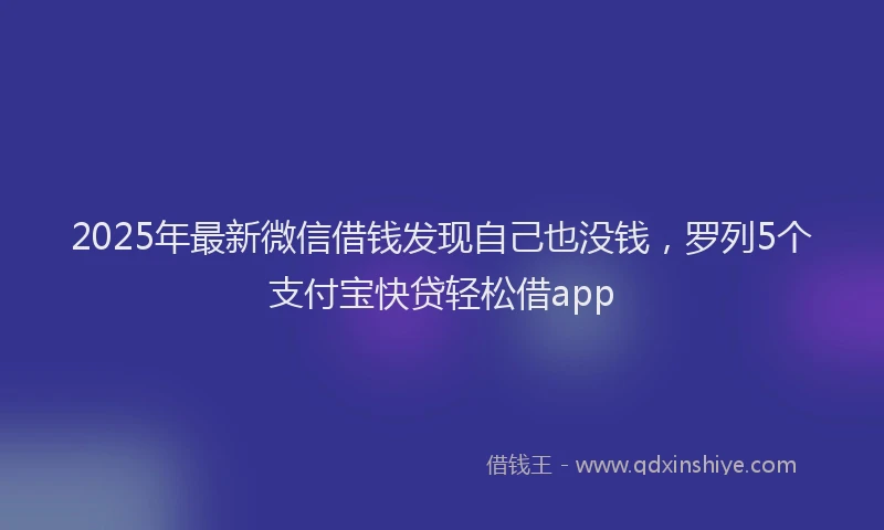 2025年最新微信借钱发现自己也没钱，罗列5个支付宝快贷轻松借app