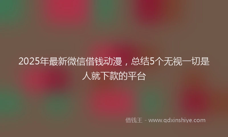 2025年最新微信借钱动漫，总结5个无视一切是人就下款的平台