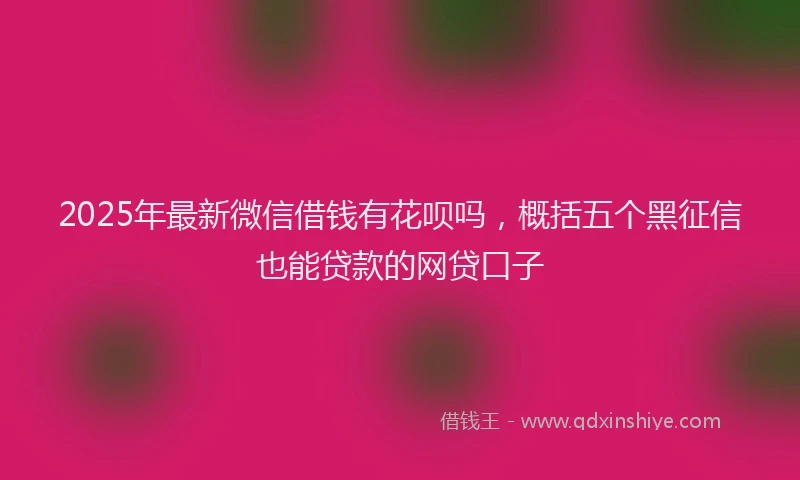 2025年最新微信借钱有花呗吗，概括五个黑征信也能贷款的网贷口子