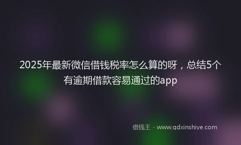 2025年最新微信借钱税率怎么算的呀，总结5个有逾期借款容易通过的app