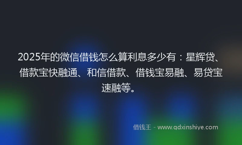 2025年的微信借钱怎么算利息多少有：星辉贷、借款宝快融通、和信借款、借钱宝易融、易贷宝速融等。