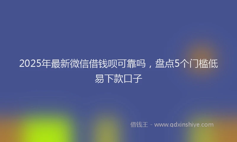 2025年最新微信借钱呗可靠吗，盘点5个门槛低易下款口子