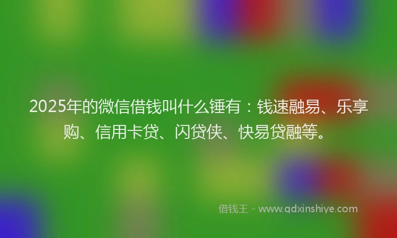 2025年的微信借钱叫什么锤有：钱速融易、乐享购、信用卡贷、闪贷侠、快易贷融等。
