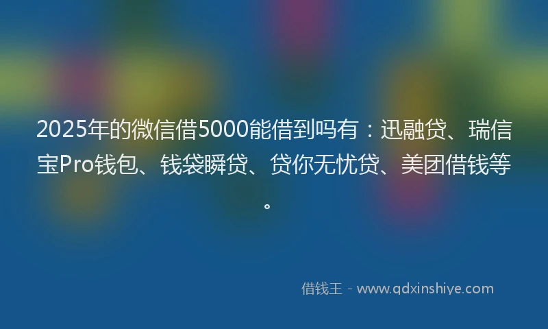 2025年的微信借5000能借到吗有：迅融贷、瑞信宝Pro钱包、钱袋瞬贷、贷你无忧贷、美团借钱等。