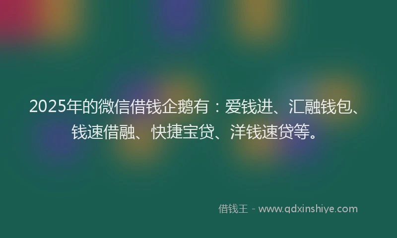 2025年的微信借钱企鹅有：爱钱进、汇融钱包、钱速借融、快捷宝贷、洋钱速贷等。