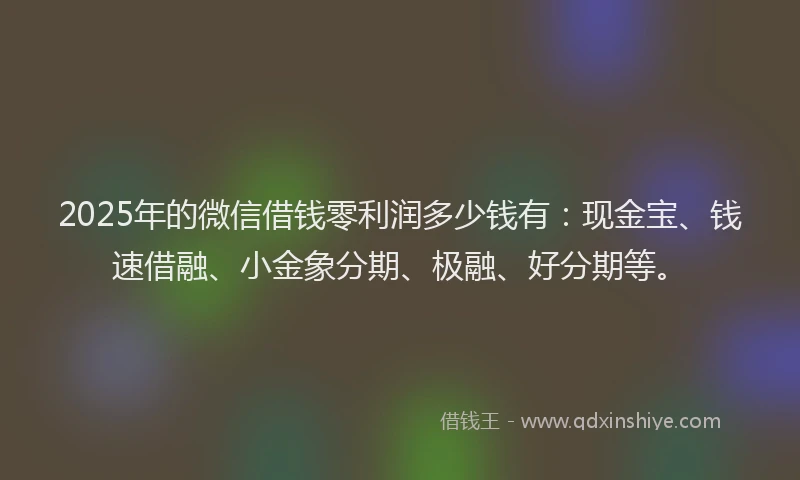 2025年的微信借钱零利润多少钱有：现金宝、钱速借融、小金象分期、极融、好分期等。