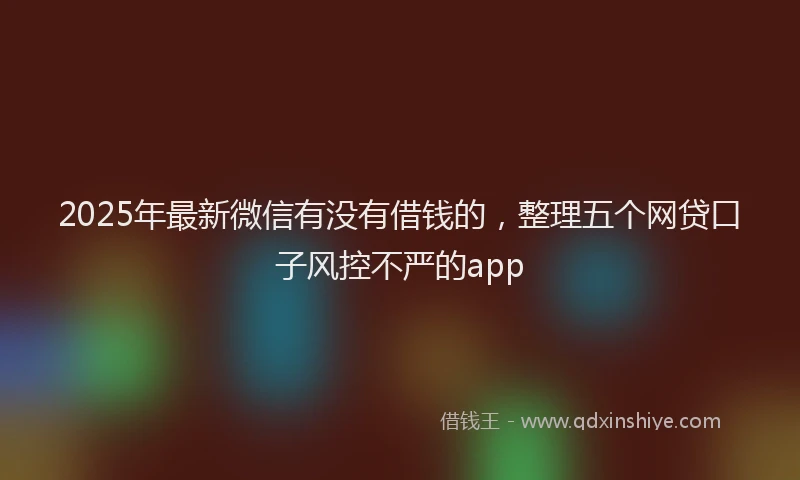 2025年最新微信有没有借钱的，整理五个网贷口子风控不严的app
