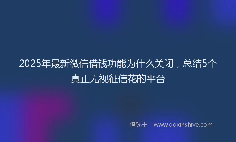 2025年最新微信借钱功能为什么关闭，总结5个真正无视征信花的平台