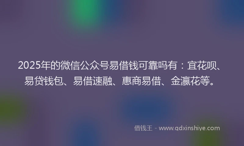 2025年的微信公众号易借钱可靠吗有：宜花呗、易贷钱包、易借速融、惠商易借、金瀛花等。