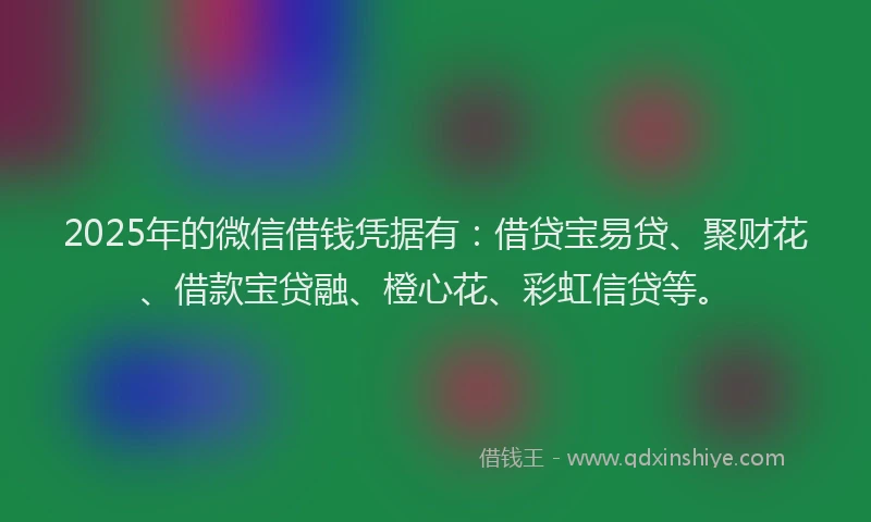 2025年的微信借钱凭据有：借贷宝易贷、聚财花、借款宝贷融、橙心花、彩虹信贷等。