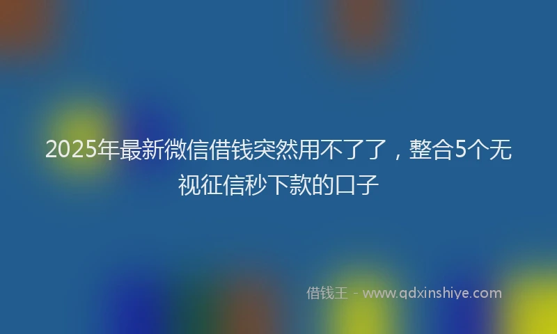 2025年最新微信借钱突然用不了了，整合5个无视征信秒下款的口子