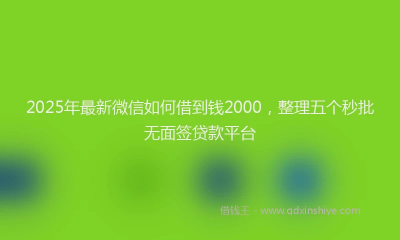 2025年最新微信如何借到钱2000，整理五个秒批无面签贷款平台