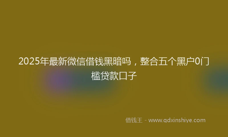 2025年最新微信借钱黑暗吗，整合五个黑户0门槛贷款口子