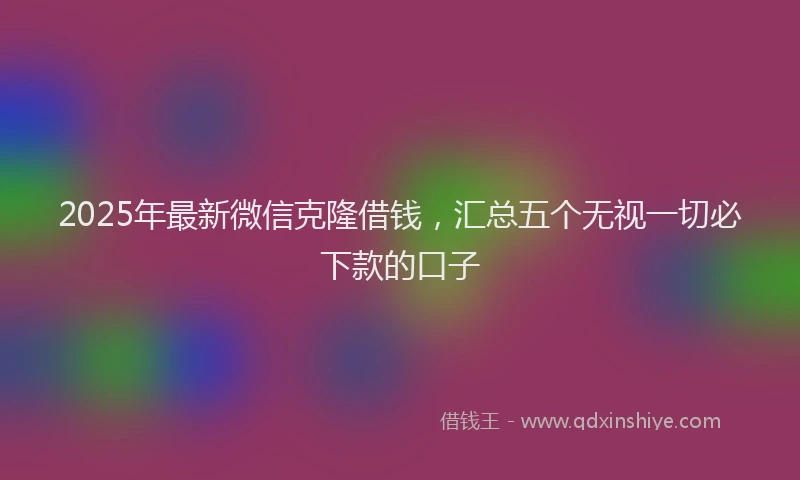 2025年最新微信克隆借钱，汇总五个无视一切必下款的口子