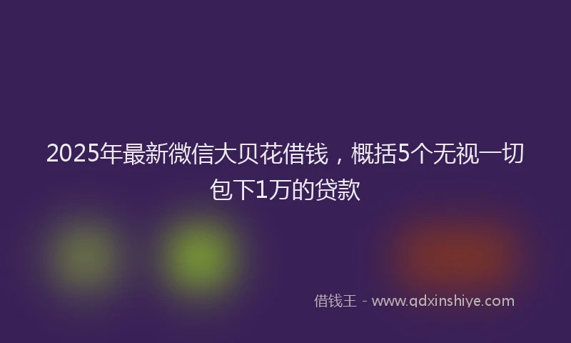 2025年最新微信大贝花借钱，概括5个无视一切包下1万的贷款