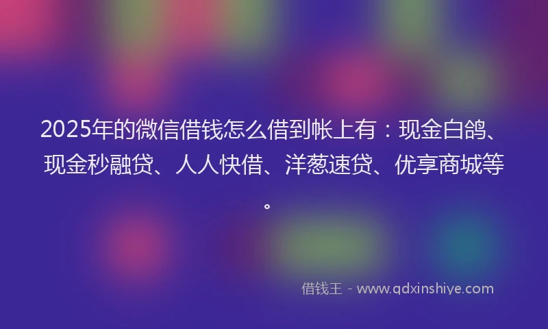 2025年的微信借钱怎么借到帐上有：现金白鸽、现金秒融贷、人人快借、洋葱速贷、优享商城等。