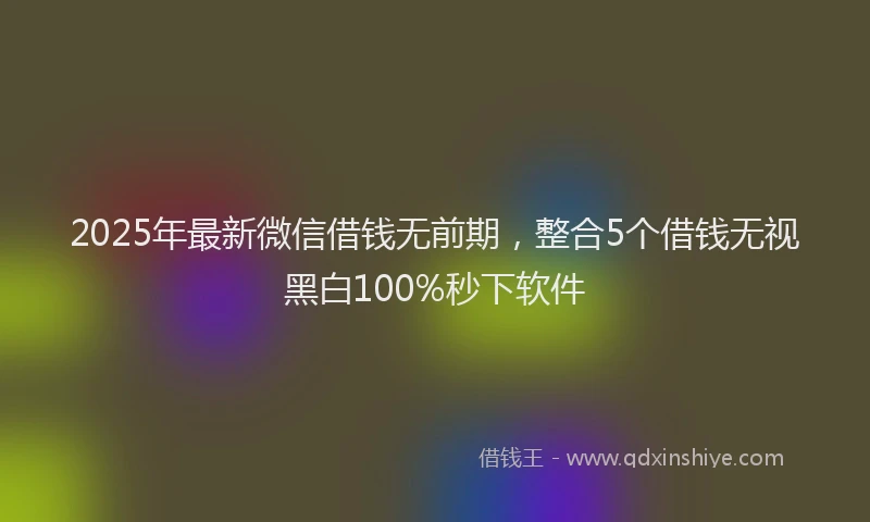 2025年最新微信借钱无前期，整合5个借钱无视黑白100%秒下软件