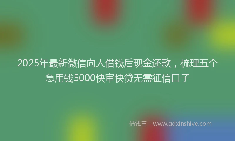 2025年最新微信向人借钱后现金还款，梳理五个急用钱5000快审快贷无需征信口子