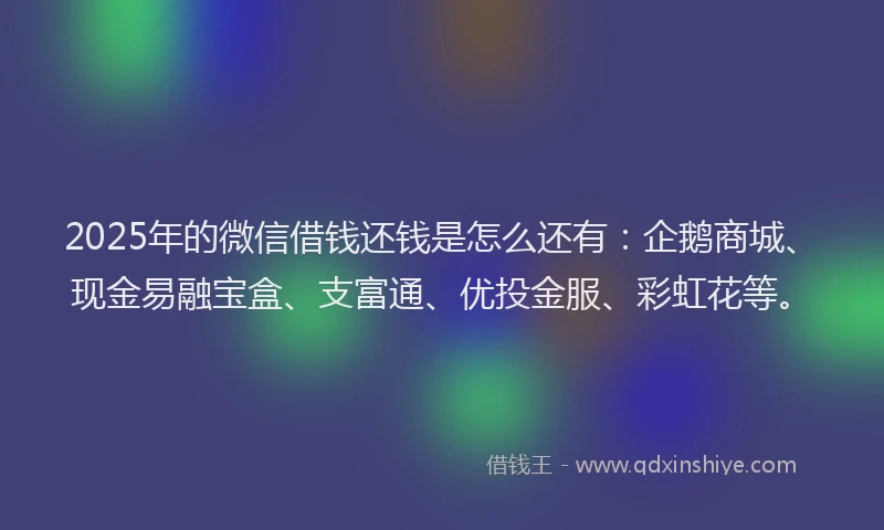 2025年的微信借钱还钱是怎么还有：企鹅商城、现金易融宝盒、支富通、优投金服、彩虹花等。