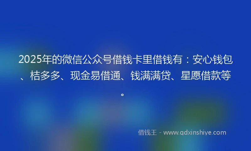 2025年的微信公众号借钱卡里借钱有：安心钱包、桔多多、现金易借通、钱满满贷、星愿借款等。