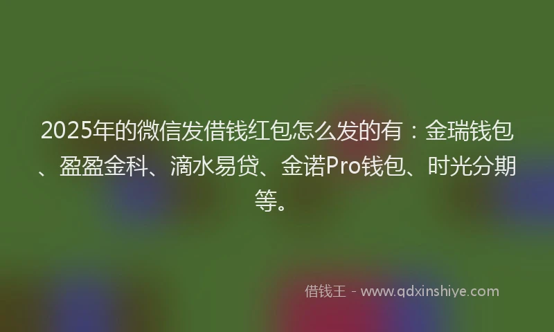 2025年的微信发借钱红包怎么发的有：金瑞钱包、盈盈金科、滴水易贷、金诺Pro钱包、时光分期等。