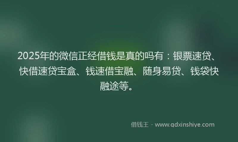 2025年的微信正经借钱是真的吗有：银票速贷、快借速贷宝盒、钱速借宝融、随身易贷、钱袋快融途等。