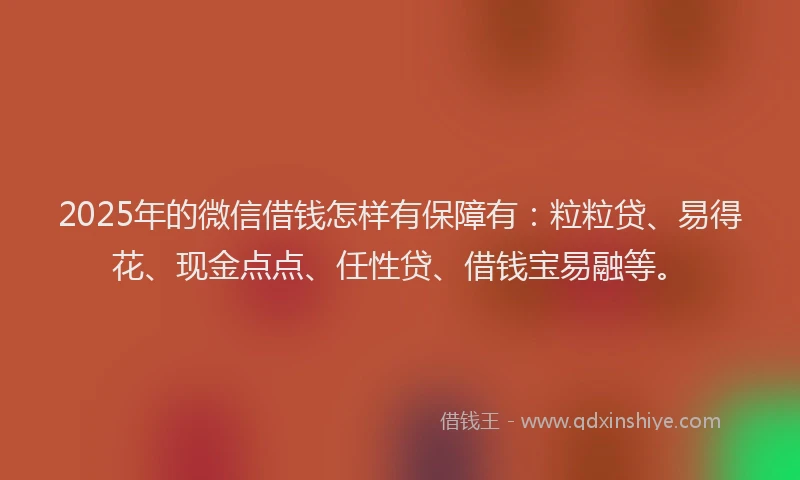 2025年的微信借钱怎样有保障有：粒粒贷、易得花、现金点点、任性贷、借钱宝易融等。