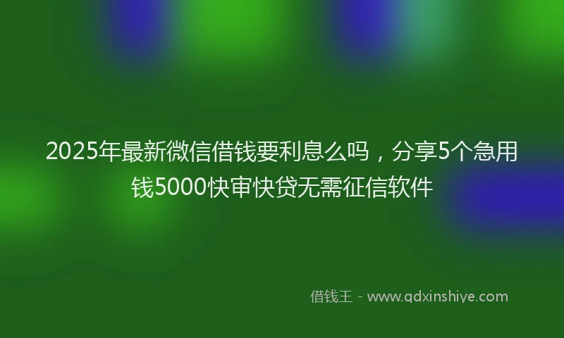 2025年最新微信借钱要利息么吗，分享5个急用钱5000快审快贷无需征信软件