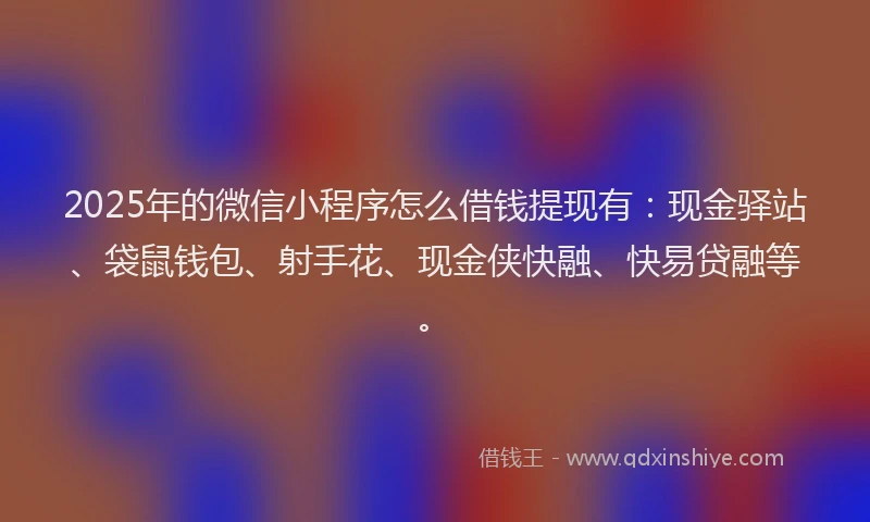 2025年的微信小程序怎么借钱提现有：现金驿站、袋鼠钱包、射手花、现金侠快融、快易贷融等。