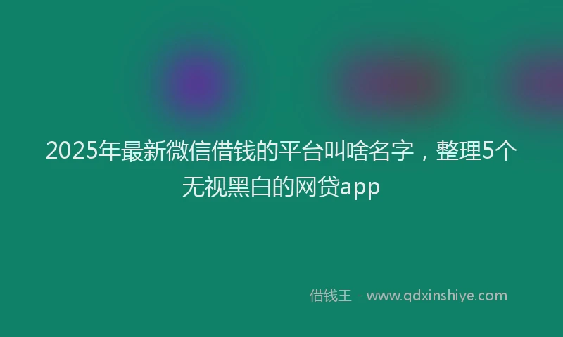 2025年最新微信借钱的平台叫啥名字，整理5个无视黑白的网贷app