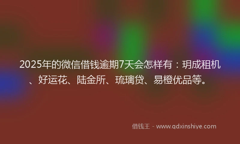 2025年的微信借钱逾期7天会怎样有：玥成租机、好运花、陆金所、琉璃贷、易橙优品等。