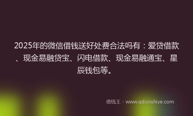 2025年的微信借钱送好处费合法吗有：爱贷借款、现金易融贷宝、闪电借款、现金易融通宝、星辰钱包等。
