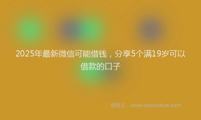 2025年最新微信可能借钱，分享5个满19岁可以借款的口子