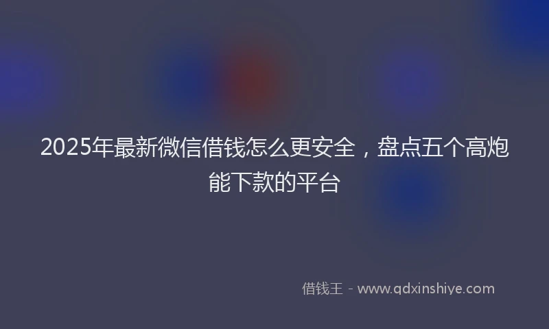 2025年最新微信借钱怎么更安全，盘点五个高炮能下款的平台