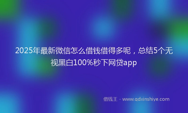 2025年最新微信怎么借钱借得多呢，总结5个无视黑白100%秒下网贷app