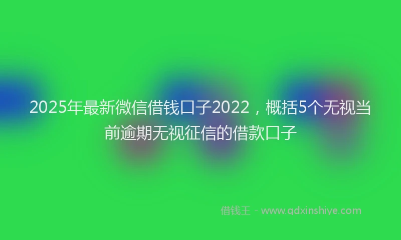 2025年最新微信借钱口子2022，概括5个无视当前逾期无视征信的借款口子