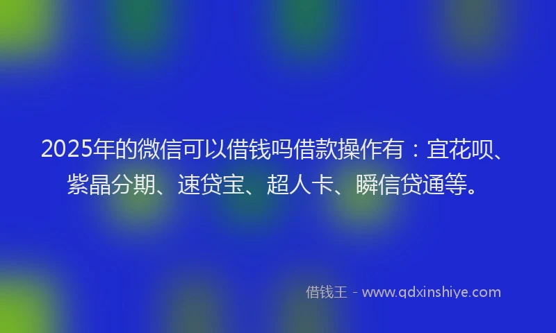 2025年的微信可以借钱吗借款操作有：宜花呗、紫晶分期、速贷宝、超人卡、瞬信贷通等。
