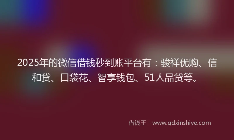 2025年的微信借钱秒到账平台有：骏祥优购、信和贷、口袋花、智享钱包、51人品贷等。