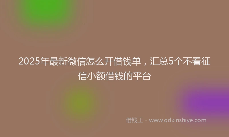2025年最新微信怎么开借钱单，汇总5个不看征信小额借钱的平台