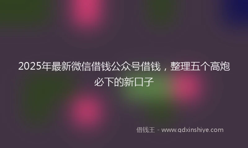 2025年最新微信借钱公众号借钱，整理五个高炮必下的新口子