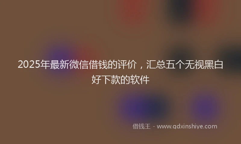 2025年最新微信借钱的评价，汇总五个无视黑白好下款的软件