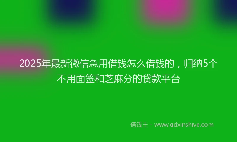 2025年最新微信急用借钱怎么借钱的，归纳5个不用面签和芝麻分的贷款平台